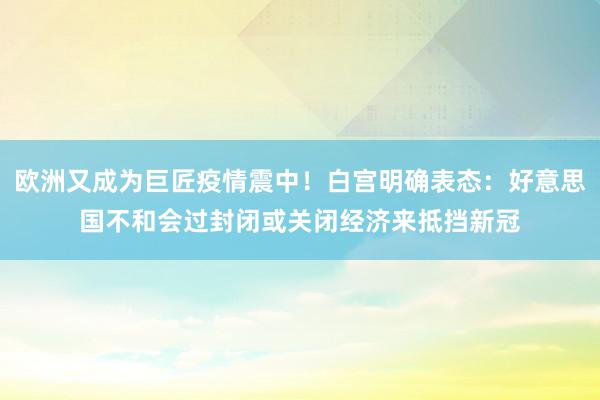 欧洲又成为巨匠疫情震中！白宫明确表态：好意思国不和会过封闭或关闭经济来抵挡新冠