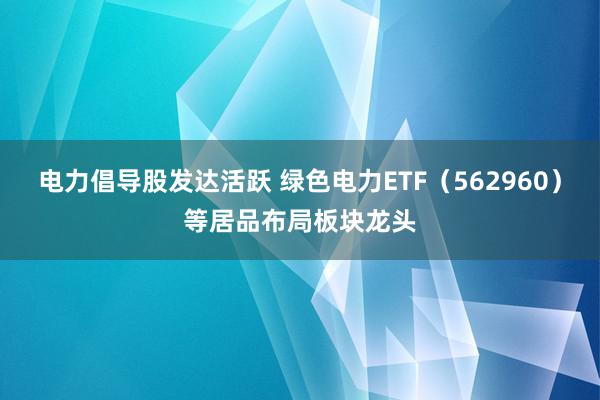 电力倡导股发达活跃 绿色电力ETF（562960）等居品布局板块龙头