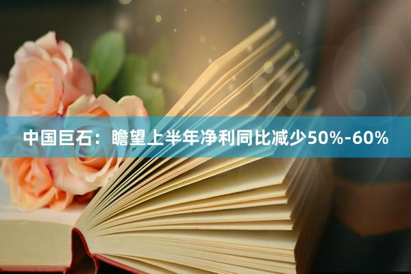 中国巨石：瞻望上半年净利同比减少50%-60%