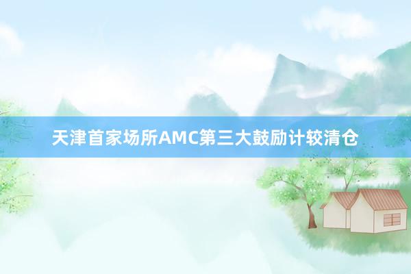 天津首家场所AMC第三大鼓励计较清仓