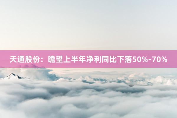 天通股份：瞻望上半年净利同比下落50%-70%