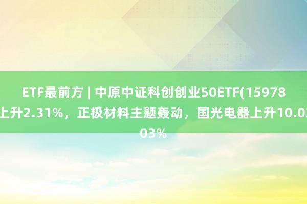 ETF最前方 | 中原中证科创创业50ETF(159783)上升2.31%，正极材料主题轰动，国光电器上升10.03%