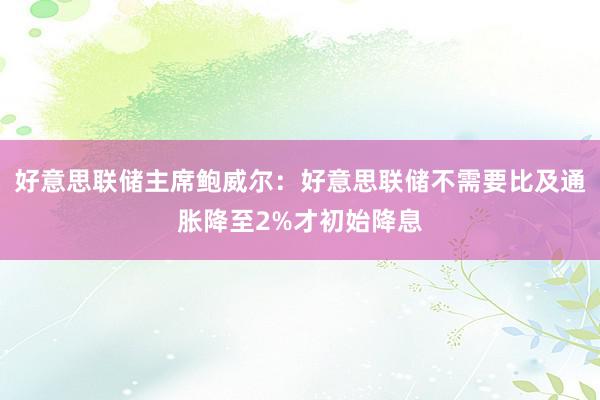 好意思联储主席鲍威尔：好意思联储不需要比及通胀降至2%才初始降息