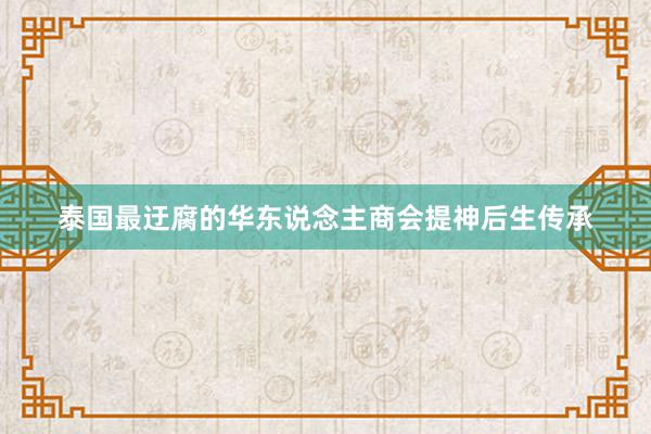 泰国最迂腐的华东说念主商会提神后生传承