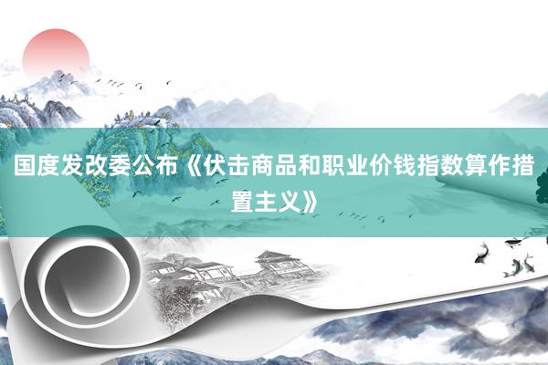 国度发改委公布《伏击商品和职业价钱指数算作措置主义》