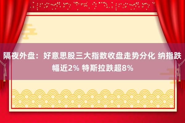 隔夜外盘：好意思股三大指数收盘走势分化 纳指跌幅近2% 特斯拉跌超8%