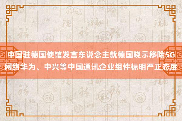 中国驻德国使馆发言东说念主就德国晓示移除5G网络华为、中兴等中国通讯企业组件标明严正态度