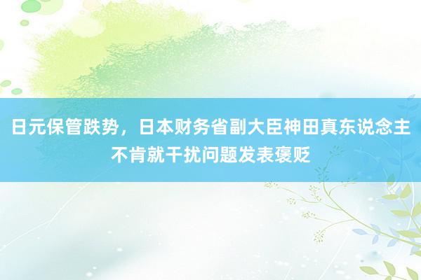 日元保管跌势，日本财务省副大臣神田真东说念主不肯就干扰问题发表褒贬