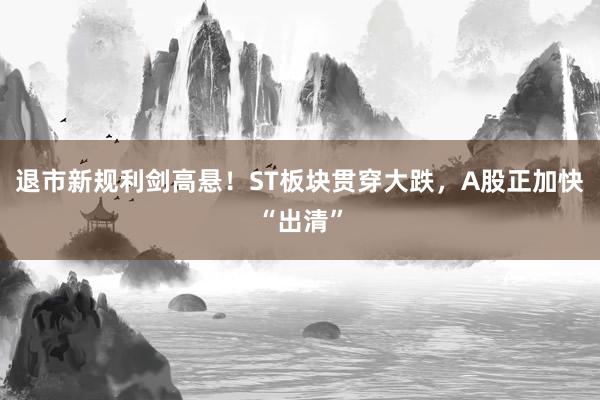 退市新规利剑高悬！ST板块贯穿大跌，A股正加快“出清”