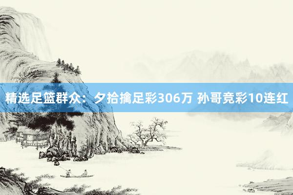 精选足篮群众：夕拾擒足彩306万 孙哥竞彩10连红