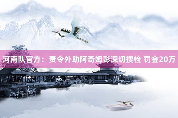 河南队官方：责令外助阿奇姆彭深切搜检 罚金20万