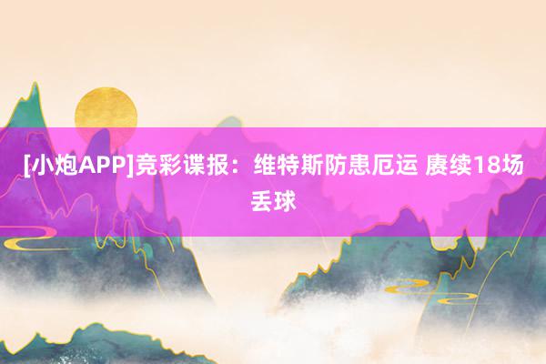 [小炮APP]竞彩谍报：维特斯防患厄运 赓续18场丢球