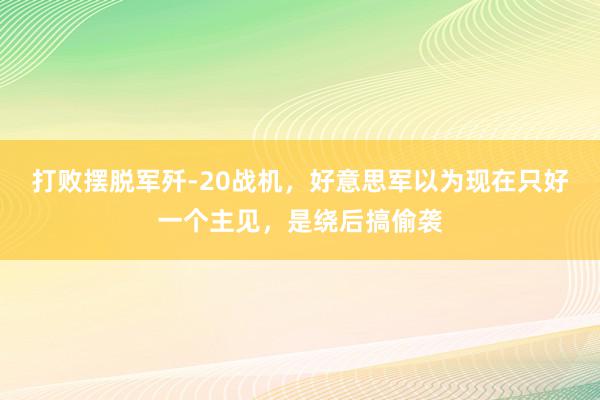 打败摆脱军歼-20战机，好意思军以为现在只好一个主见，是绕后搞偷袭