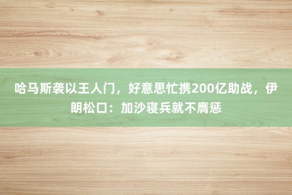 哈马斯袭以王人门，好意思忙携200亿助战，伊朗松口：加沙寝兵就不膺惩