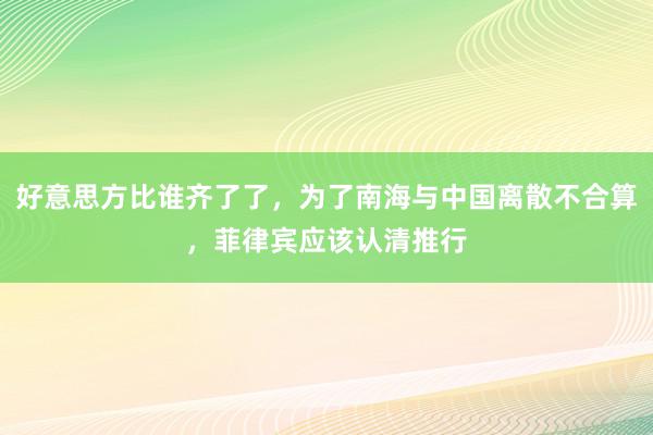 好意思方比谁齐了了，为了南海与中国离散不合算，菲律宾应该认清推行