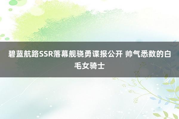 碧蓝航路SSR落幕舰骁勇谍报公开 帅气悉数的白毛女骑士