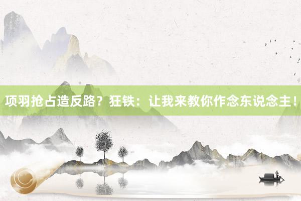 项羽抢占造反路？狂铁：让我来教你作念东说念主！