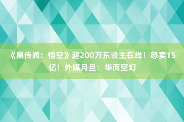 《黑传闻：悟空》超200万东谈主在线！怒卖15亿！外媒月旦：华而空幻