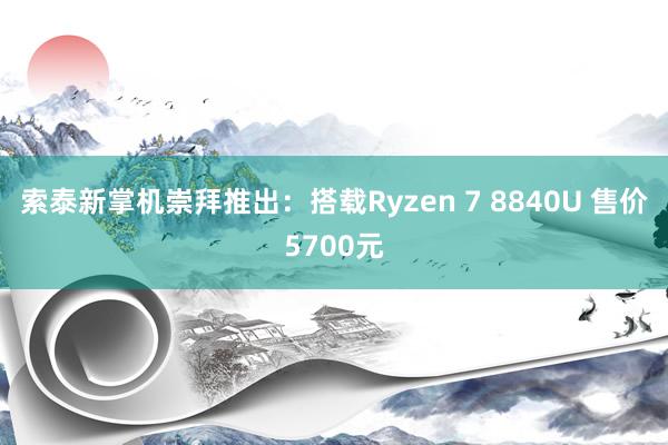 索泰新掌机崇拜推出：搭载Ryzen 7 8840U 售价5700元