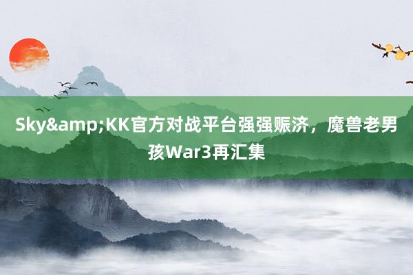 Sky&KK官方对战平台强强赈济，魔兽老男孩War3再汇集