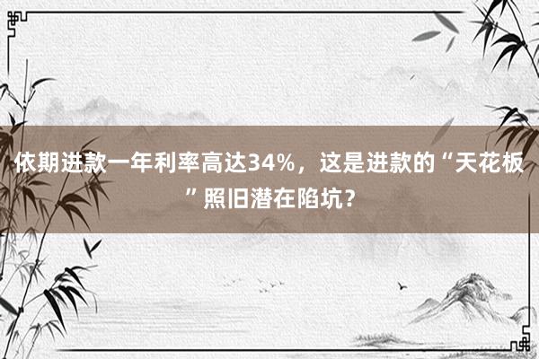 依期进款一年利率高达34%，这是进款的“天花板”照旧潜在陷坑？