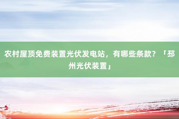 农村屋顶免费装置光伏发电站，有哪些条款？「邳州光伏装置」