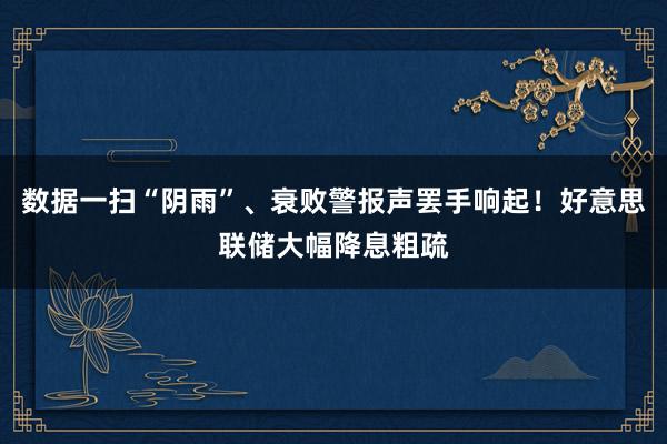 数据一扫“阴雨”、衰败警报声罢手响起！好意思联储大幅降息粗疏