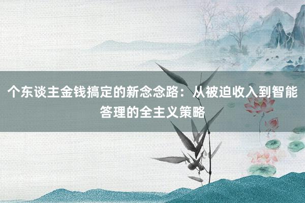 个东谈主金钱搞定的新念念路：从被迫收入到智能答理的全主义策略