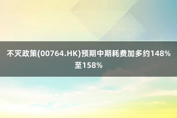 不灭政策(00764.HK)预期中期耗费加多约148%至158%