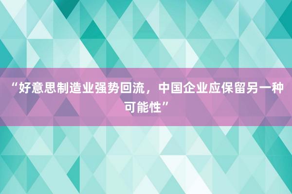 “好意思制造业强势回流，中国企业应保留另一种可能性”