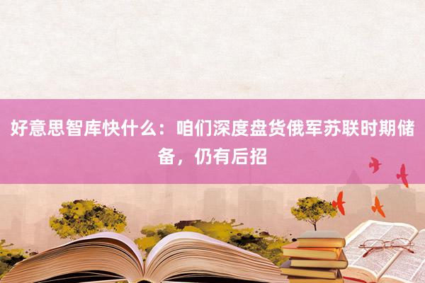 好意思智库快什么：咱们深度盘货俄军苏联时期储备，仍有后招