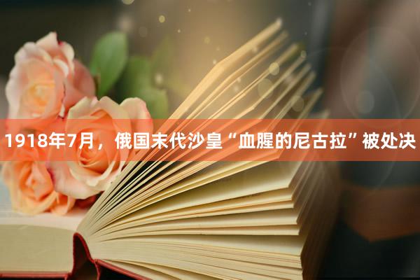 1918年7月，俄国末代沙皇“血腥的尼古拉”被处决