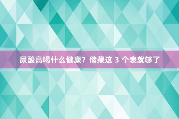 尿酸高喝什么健康？储藏这 3 个表就够了