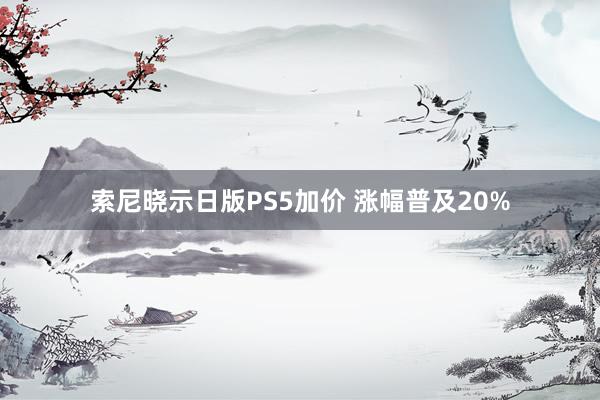 索尼晓示日版PS5加价 涨幅普及20%