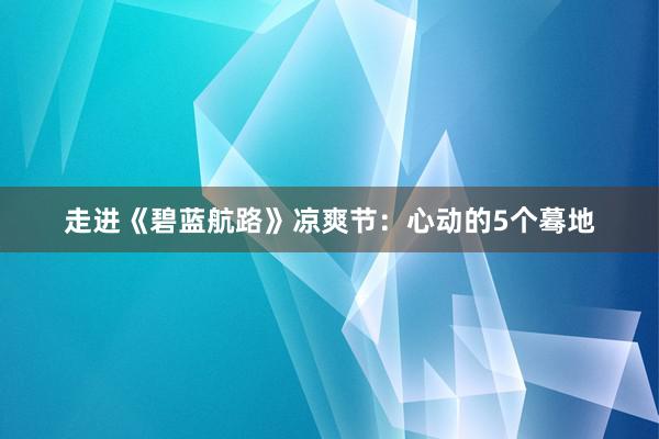 走进《碧蓝航路》凉爽节：心动的5个蓦地