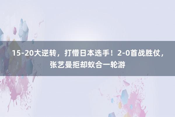 15-20大逆转，打懵日本选手！2-0首战胜仗，张艺曼拒却蚁合一轮游