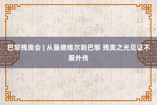 巴黎残奥会 | 从曼德维尔到巴黎 残奥之光见证不服外传