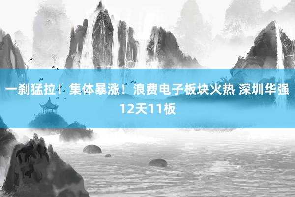 一刹猛拉！集体暴涨！浪费电子板块火热 深圳华强12天11板