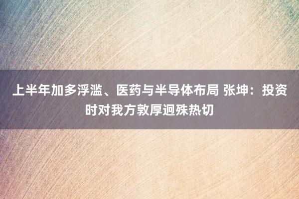 上半年加多浮滥、医药与半导体布局 张坤：投资时对我方敦厚迥殊热切