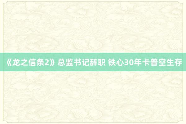 《龙之信条2》总监书记辞职 铁心30年卡普空生存