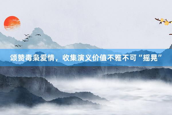 颂赞毒枭爱情，收集演义价值不雅不可“摇晃”