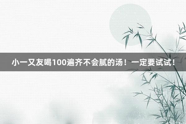 小一又友喝100遍齐不会腻的汤！一定要试试！