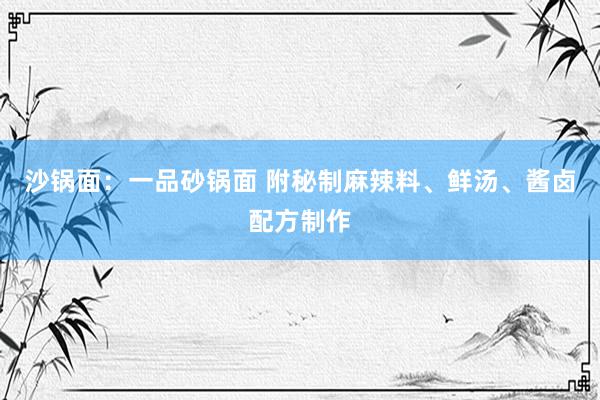 沙锅面：一品砂锅面 附秘制麻辣料、鲜汤、酱卤配方制作