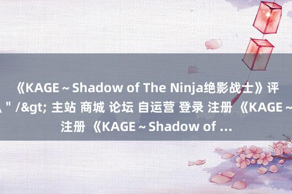 《KAGE～Shadow of The Ninja绝影战士》评测：往日不在\＂/> 主站 商城 论坛 自运营 登录 注册 《KAGE～Shadow of ...