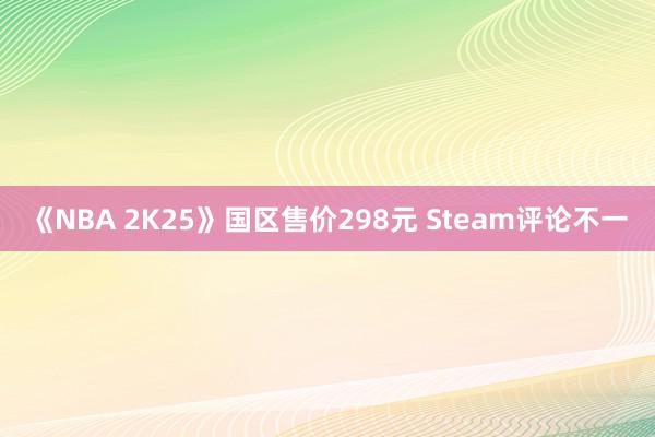 《NBA 2K25》国区售价298元 Steam评论不一