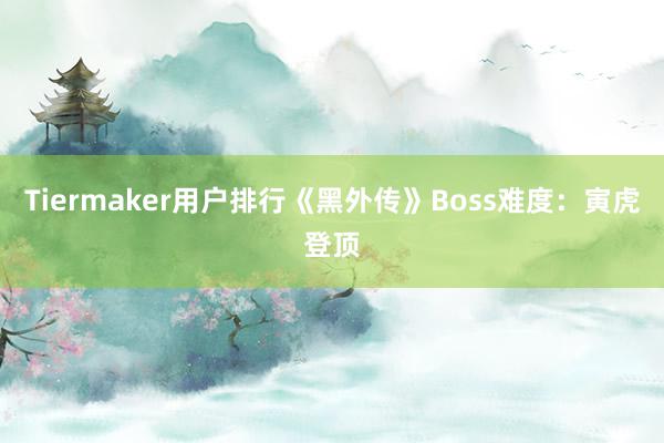 Tiermaker用户排行《黑外传》Boss难度：寅虎登顶