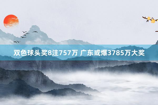 双色球头奖8注757万 广东或爆3785万大奖