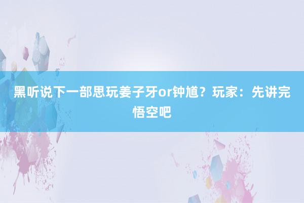 黑听说下一部思玩姜子牙or钟馗？玩家：先讲完悟空吧