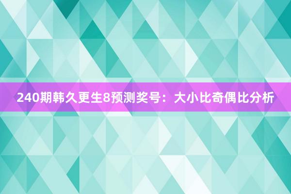 240期韩久更生8预测奖号：大小比奇偶比分析