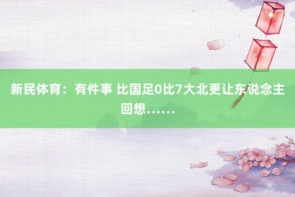 新民体育：有件事 比国足0比7大北更让东说念主回想……